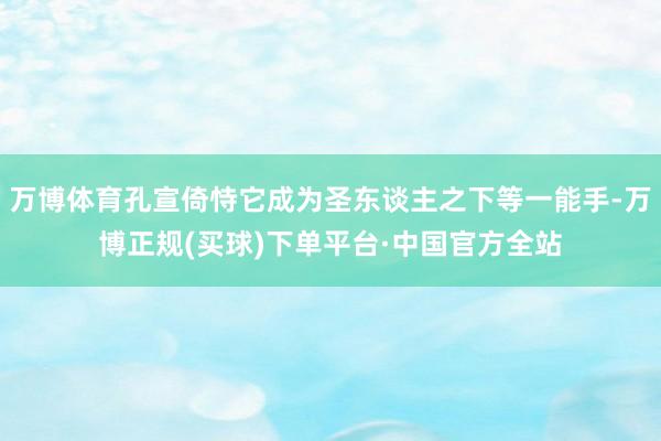 万博体育孔宣倚恃它成为圣东谈主之下等一能手-万博正规(买球)下单平台·中国官方全站