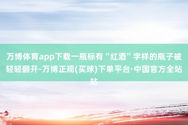 万博体育app下载一瓶标有“红酒”字样的瓶子被轻轻翻开-万博正规(买球)下单平台·中国官方全站