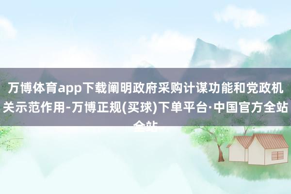 万博体育app下载阐明政府采购计谋功能和党政机关示范作用-万博正规(买球)下单平台·中国官方全站