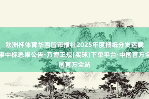 欧洲杯体育华西皆市报社2025年度报纸分发运载做事中标恶果公告-万博正规(买球)下单平台·中国官方全站