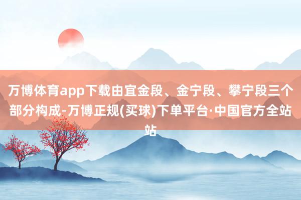 万博体育app下载由宜金段、金宁段、攀宁段三个部分构成-万博正规(买球)下单平台·中国官方全站