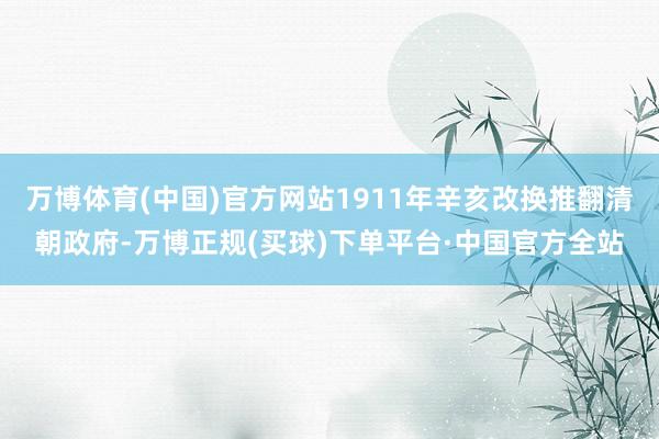 万博体育(中国)官方网站1911年辛亥改换推翻清朝政府-万博正规(买球)下单平台·中国官方全站
