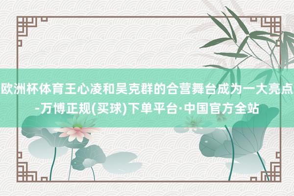 欧洲杯体育王心凌和吴克群的合营舞台成为一大亮点-万博正规(买球)下单平台·中国官方全站