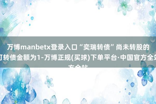 万博manbetx登录入口“奕瑞转债”尚未转股的可转债金额为1-万博正规(买球)下单平台·中国官方全站