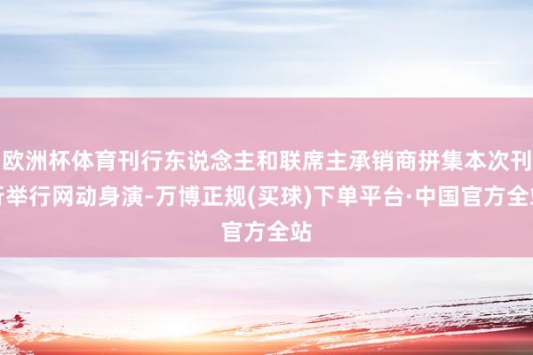 欧洲杯体育刊行东说念主和联席主承销商拼集本次刊行举行网动身演-万博正规(买球)下单平台·中国官方全站