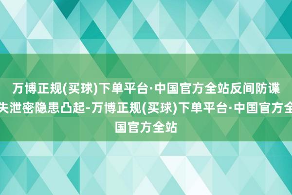 万博正规(买球)下单平台·中国官方全站反间防谍和失泄密隐患凸起-万博正规(买球)下单平台·中国官方全站