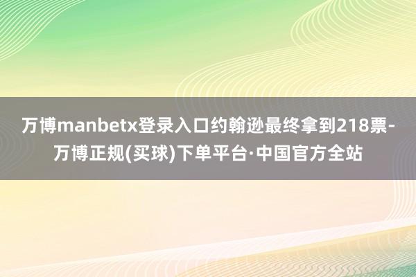 万博manbetx登录入口约翰逊最终拿到218票-万博正规(买球)下单平台·中国官方全站