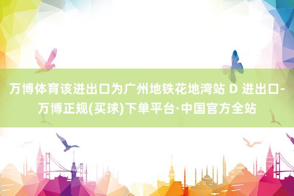 万博体育该进出口为广州地铁花地湾站 D 进出口-万博正规(买球)下单平台·中国官方全站
