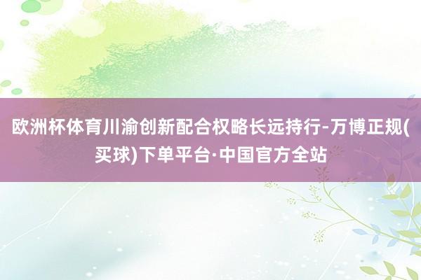 欧洲杯体育川渝创新配合权略长远持行-万博正规(买球)下单平台·中国官方全站