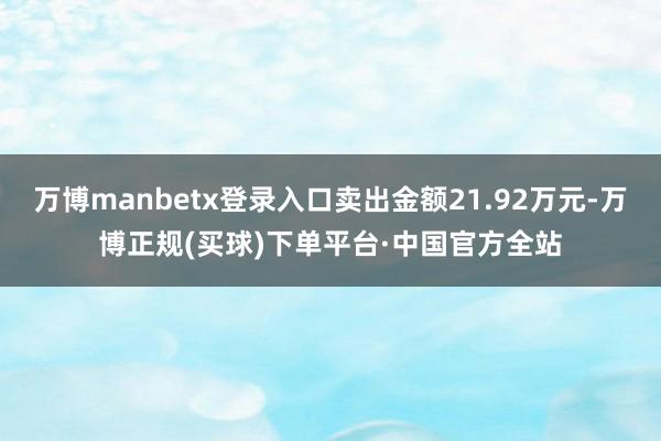 万博manbetx登录入口卖出金额21.92万元-万博正规(买球)下单平台·中国官方全站