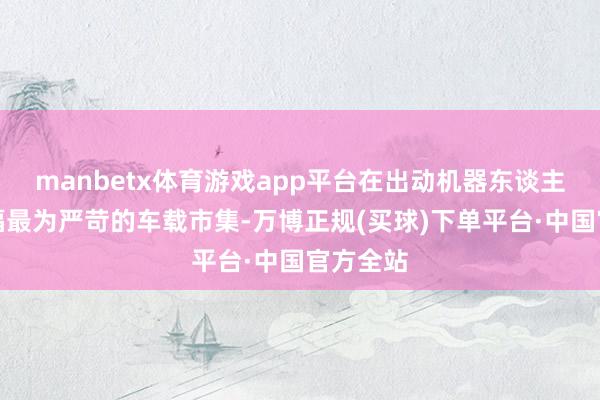 manbetx体育游戏app平台在出动机器东谈主量产托福最为严苛的车载市集-万博正规(买球)下单平台·中国官方全站