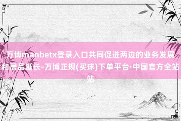 万博manbetx登录入口共同促进两边的业务发展和居品延长-万博正规(买球)下单平台·中国官方全站