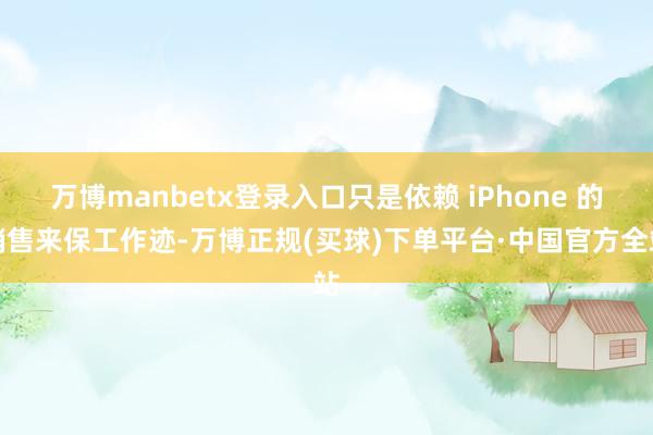 万博manbetx登录入口只是依赖 iPhone 的销售来保工作迹-万博正规(买球)下单平台·中国官方全站