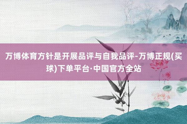 万博体育方针是开展品评与自我品评-万博正规(买球)下单平台·中国官方全站