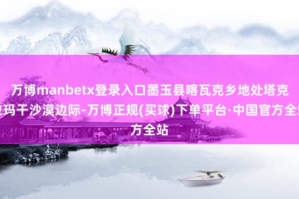 万博manbetx登录入口墨玉县喀瓦克乡地处塔克拉玛干沙漠边际-万博正规(买球)下单平台·中国官方全站