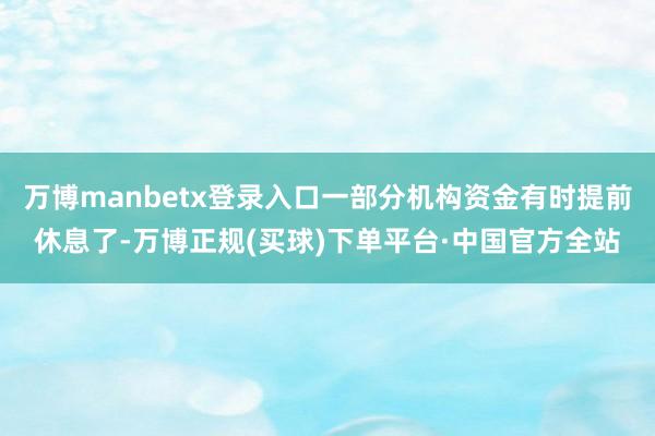 万博manbetx登录入口一部分机构资金有时提前休息了-万博正规(买球)下单平台·中国官方全站