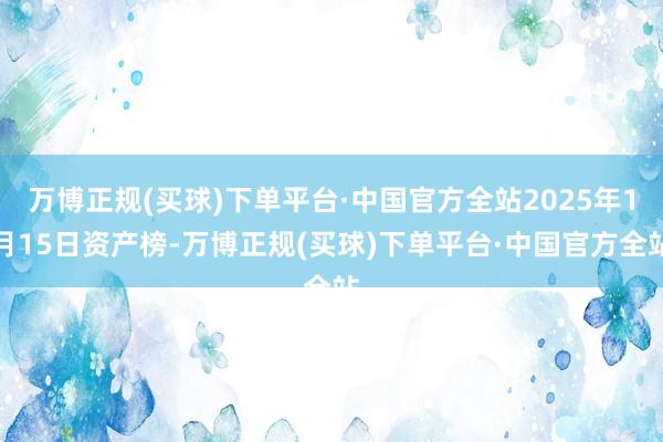 万博正规(买球)下单平台·中国官方全站2025年1月15日资产榜-万博正规(买球)下单平台·中国官方全站