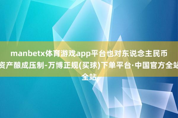 manbetx体育游戏app平台也对东说念主民币资产酿成压制-万博正规(买球)下单平台·中国官方全站