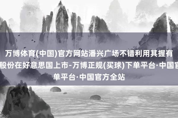 万博体育(中国)官方网站潘兴广场不错利用其握有的UMG股份在好意思国上市-万博正规(买球)下单平台·中国官方全站
