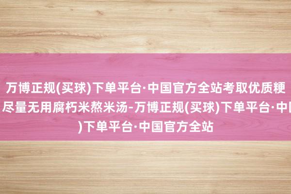 万博正规(买球)下单平台·中国官方全站考取优质粳米250克（尽量无用腐朽米熬米汤-万博正规(买球)下单平台·中国官方全站