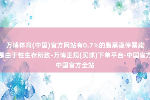 万博体育(中国)官方网站有0.7%的腹黑骤停暴毙案例是由于性生存所致-万博正规(买球)下单平台·中国官方全站