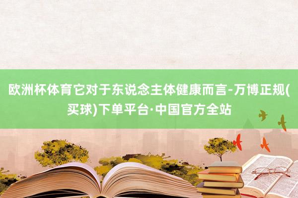 欧洲杯体育它对于东说念主体健康而言-万博正规(买球)下单平台·中国官方全站