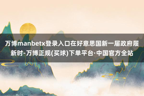 万博manbetx登录入口在好意思国新一届政府履新时-万博正规(买球)下单平台·中国官方全站