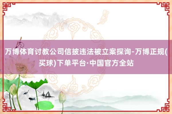 万博体育讨教公司信披违法被立案探询-万博正规(买球)下单平台·中国官方全站