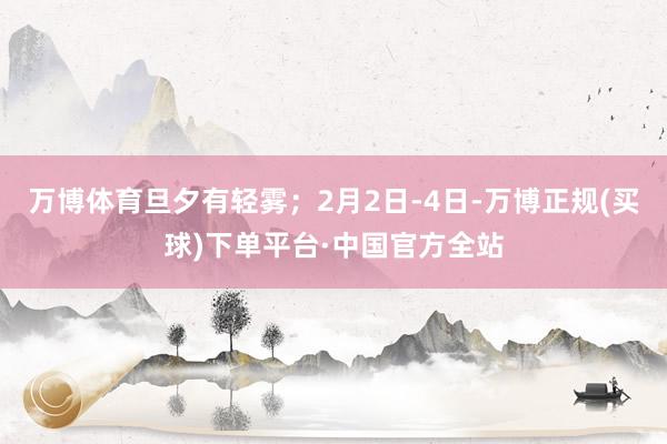 万博体育旦夕有轻雾；2月2日-4日-万博正规(买球)下单平台·中国官方全站