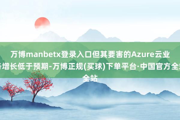 万博manbetx登录入口但其要害的Azure云业务增长低于预期-万博正规(买球)下单平台·中国官方全站