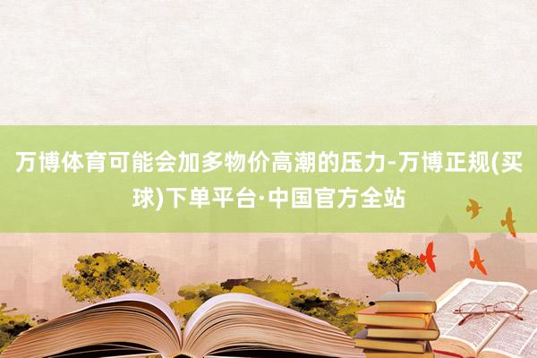万博体育可能会加多物价高潮的压力-万博正规(买球)下单平台·中国官方全站