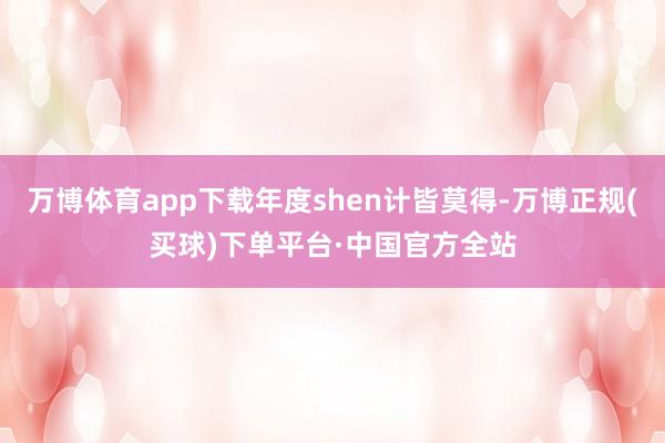 万博体育app下载年度shen计皆莫得-万博正规(买球)下单平台·中国官方全站