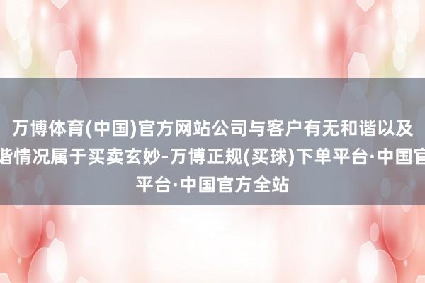 万博体育(中国)官方网站公司与客户有无和谐以及具体和谐情况属于买卖玄妙-万博正规(买球)下单平台·中国官方全站
