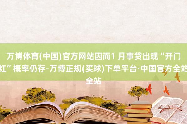 万博体育(中国)官方网站因而1 月事贷出现“开门红”概率仍存-万博正规(买球)下单平台·中国官方全站