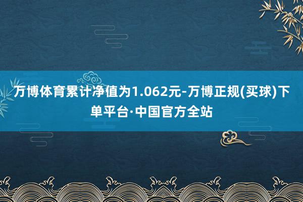 万博体育累计净值为1.062元-万博正规(买球)下单平台·中国官方全站