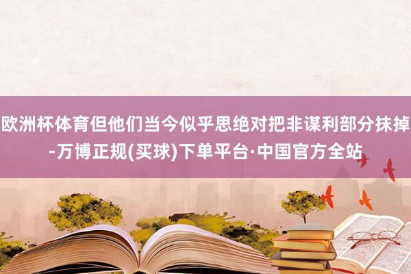 欧洲杯体育但他们当今似乎思绝对把非谋利部分抹掉-万博正规(买球)下单平台·中国官方全站