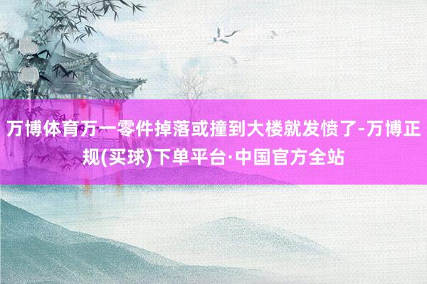万博体育万一零件掉落或撞到大楼就发愤了-万博正规(买球)下单平台·中国官方全站