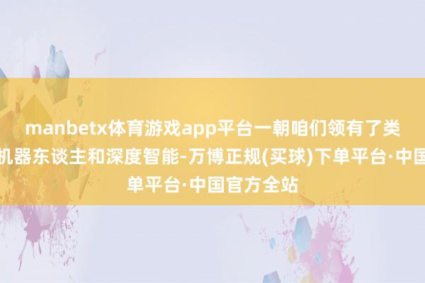 manbetx体育游戏app平台一朝咱们领有了类东谈主形机器东谈主和深度智能-万博正规(买球)下单平台·中国官方全站