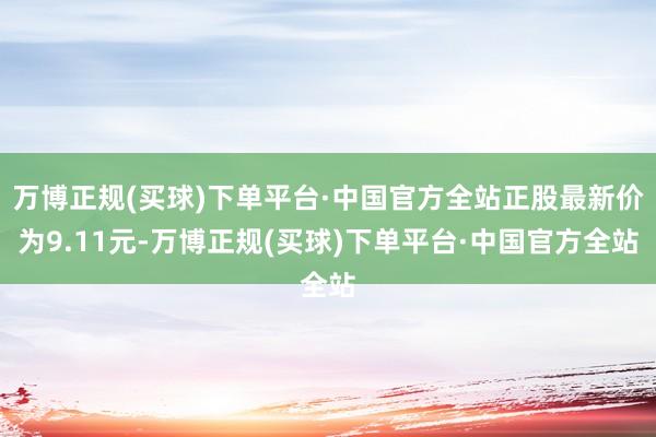 万博正规(买球)下单平台·中国官方全站正股最新价为9.11元-万博正规(买球)下单平台·中国官方全站