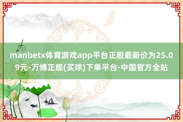 manbetx体育游戏app平台正股最新价为25.09元-万博正规(买球)下单平台·中国官方全站