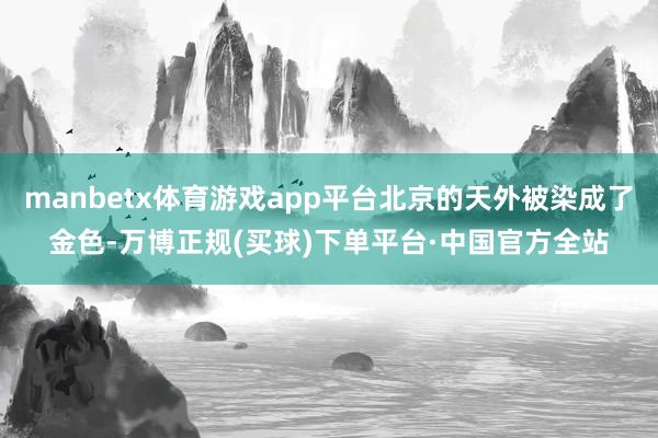 manbetx体育游戏app平台北京的天外被染成了金色-万博正规(买球)下单平台·中国官方全站