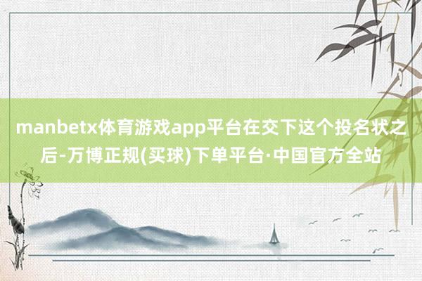 manbetx体育游戏app平台在交下这个投名状之后-万博正规(买球)下单平台·中国官方全站