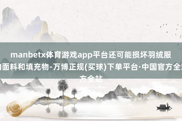 manbetx体育游戏app平台还可能损坏羽绒服的面料和填充物-万博正规(买球)下单平台·中国官方全站
