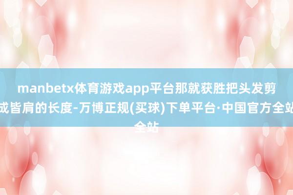 manbetx体育游戏app平台那就获胜把头发剪成皆肩的长度-万博正规(买球)下单平台·中国官方全站