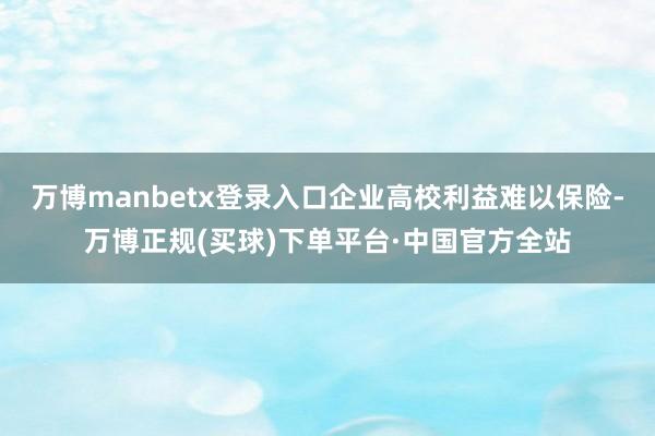 万博manbetx登录入口企业高校利益难以保险-万博正规(买球)下单平台·中国官方全站