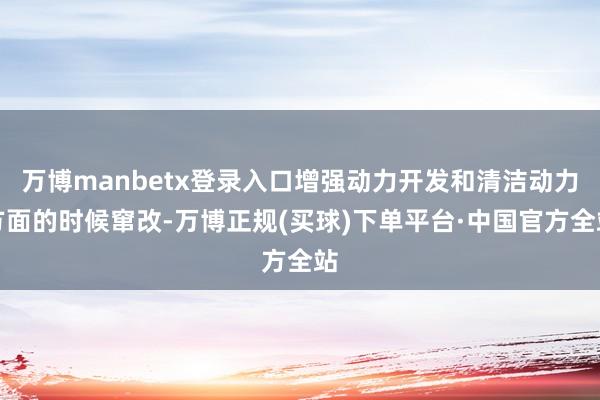 万博manbetx登录入口增强动力开发和清洁动力方面的时候窜改-万博正规(买球)下单平台·中国官方全站