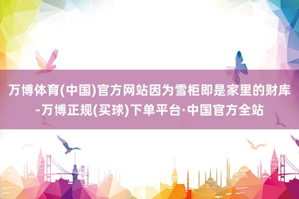 万博体育(中国)官方网站因为雪柜即是家里的财库-万博正规(买球)下单平台·中国官方全站