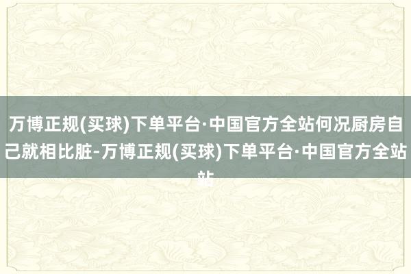 万博正规(买球)下单平台·中国官方全站何况厨房自己就相比脏-万博正规(买球)下单平台·中国官方全站