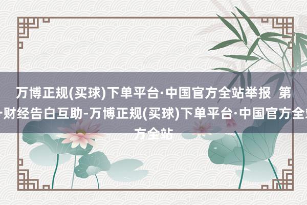 万博正规(买球)下单平台·中国官方全站举报  第一财经告白互助-万博正规(买球)下单平台·中国官方全站