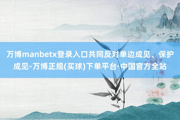 万博manbetx登录入口共同反对单边成见、保护成见-万博正规(买球)下单平台·中国官方全站